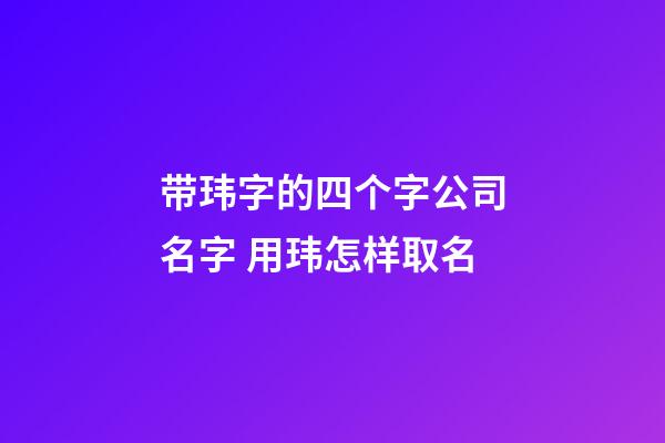 带玮字的四个字公司名字 用玮怎样取名-第1张-公司起名-玄机派